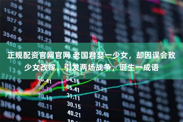 正规配资官网官网 老国君娶一少女，却因误会致少女改嫁，引发两场战争，诞生一成语