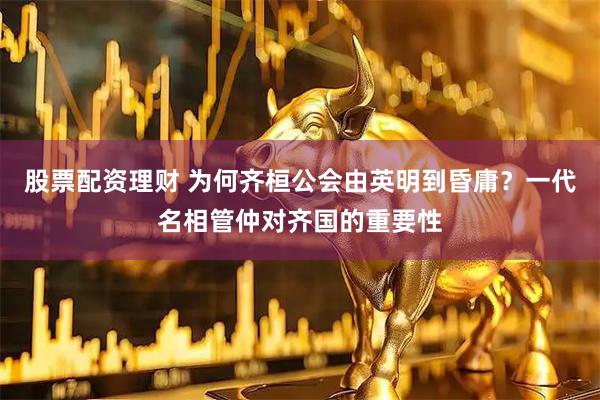 股票配资理财 为何齐桓公会由英明到昏庸？一代名相管仲对齐国的重要性