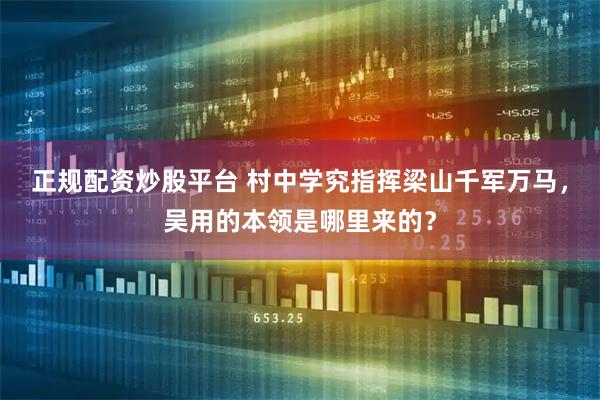 正规配资炒股平台 村中学究指挥梁山千军万马，吴用的本领是哪里来的？