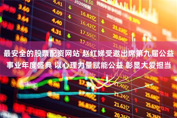 最安全的股票配资网站 赵红娣受邀出席第九届公益事业年度盛典 以心理力量赋能公益 彰显大爱担当