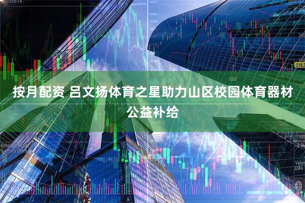 按月配资 吕文扬体育之星助力山区校园体育器材公益补给