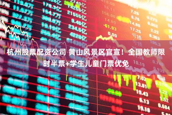 杭州股票配资公司 黄山风景区官宣！全国教师限时半票+学生儿童门票优免