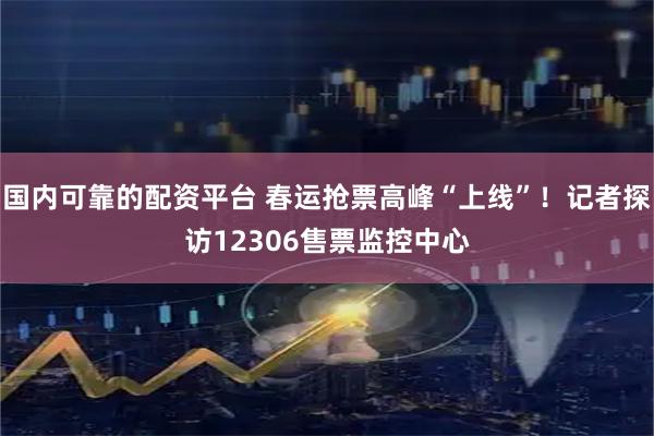 国内可靠的配资平台 春运抢票高峰“上线”！记者探访12306售票监控中心