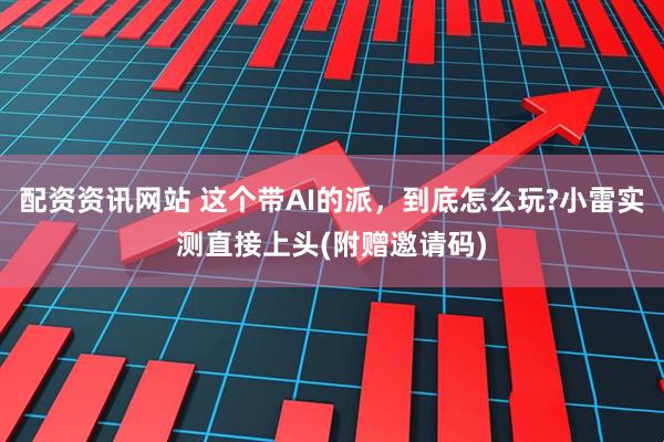 配资资讯网站 这个带AI的派，到底怎么玩?小雷实测直接上头(附赠邀请码)