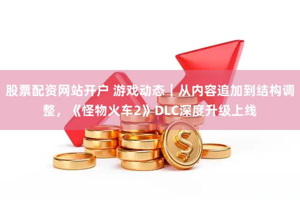 股票配资网站开户 游戏动态｜从内容追加到结构调整，《怪物火车2》DLC深度升级上线