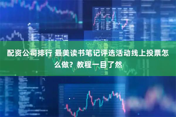 配资公司排行 最美读书笔记评选活动线上投票怎么做？教程一目了然