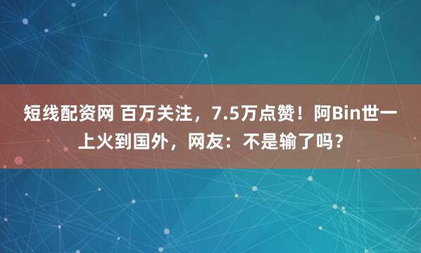 短线配资网 百万关注，7.5万点赞！阿Bin世一上火到国外，网友：不是输了吗？