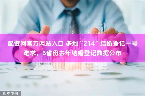 配资网官方网站入口 多地“214”结婚登记一号难求，6省份去年结婚登记数据公布