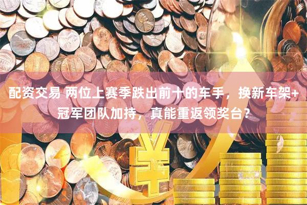 配资交易 两位上赛季跌出前十的车手，换新车架+冠军团队加持，真能重返领奖台？