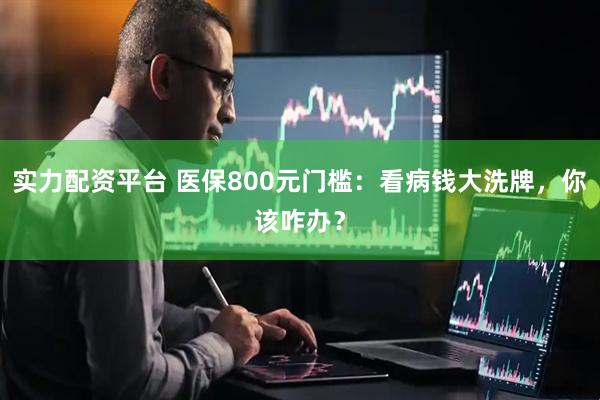 实力配资平台 医保800元门槛:看病钱大洗牌,你该咋办?