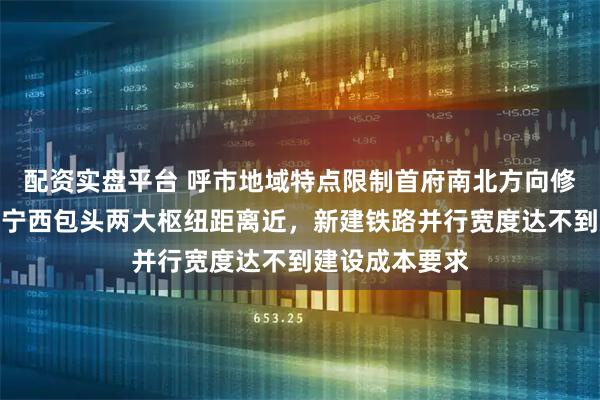 配资实盘平台 呼市地域特点限制首府南北方向修建高铁，东集宁西包头两大枢纽距离近，新建铁路并行宽度达不到建设成本要求