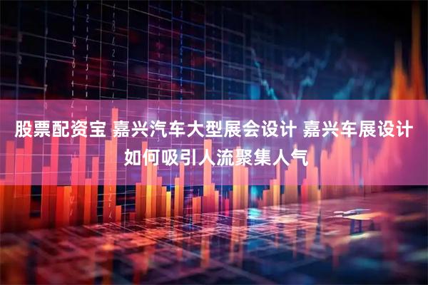 股票配资宝 嘉兴汽车大型展会设计 嘉兴车展设计 如何吸引人流聚集人气