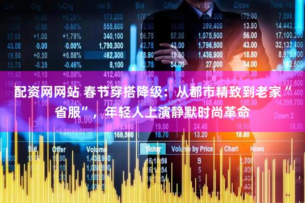配资网网站 春节穿搭降级：从都市精致到老家“省服”，年轻人上演静默时尚革命