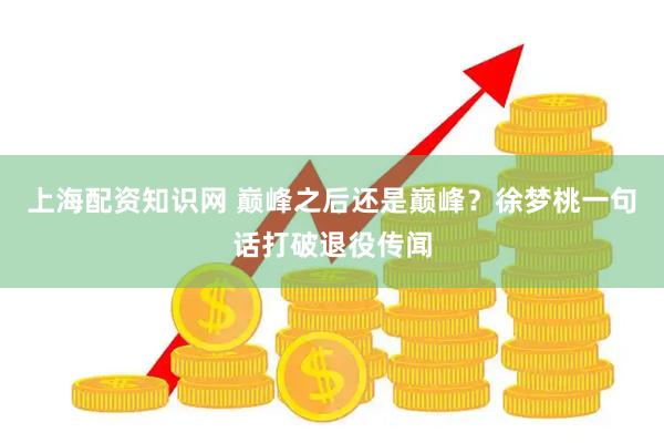 上海配资知识网 巅峰之后还是巅峰？徐梦桃一句话打破退役传闻