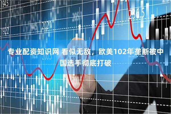 专业配资知识网 看似无敌，欧美102年垄断被中国选手彻底打破