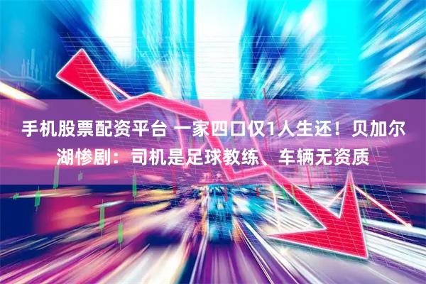 手机股票配资平台 一家四口仅1人生还！贝加尔湖惨剧：司机是足球教练、车辆无资质