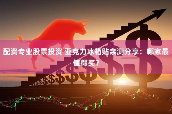 配资专业股票投资 亚克力冰箱贴亲测分享：哪家最值得买？