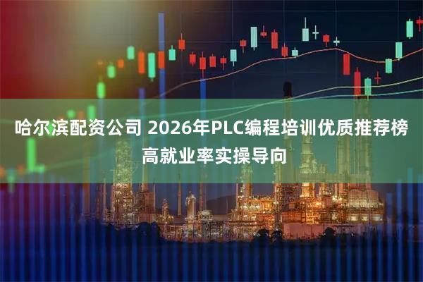 哈尔滨配资公司 2026年PLC编程培训优质推荐榜 高就业率实操导向