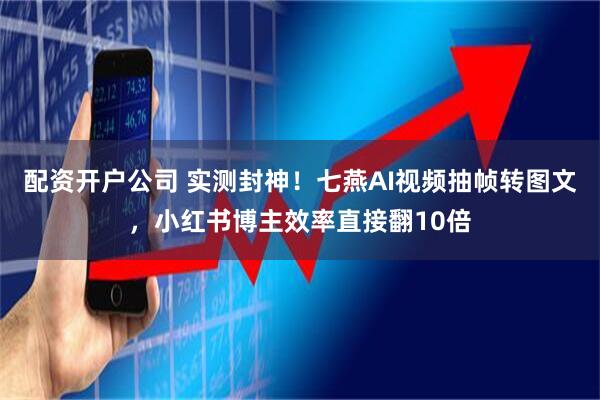 配资开户公司 实测封神！七燕AI视频抽帧转图文，小红书博主效率直接翻10倍