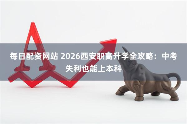 每日配资网站 2026西安职高升学全攻略：中考失利也能上本科