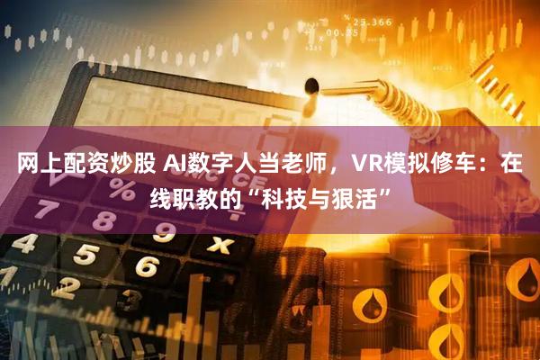 网上配资炒股 AI数字人当老师,VR模拟修车:在线职教的“科技与狠活”