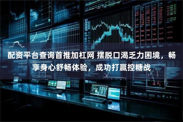 配资平台查询首推加杠网 摆脱口渴乏力困境，畅享身心舒畅体验，成功打赢控糖战