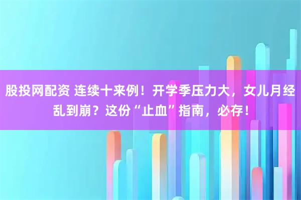 股投网配资 连续十来例！开学季压力大，女儿月经乱到崩？这份“止血”指南，必存！