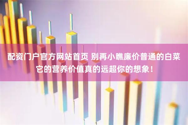 配资门户官方网站首页 别再小瞧廉价普通的白菜它的营养价值真的远超你的想象！