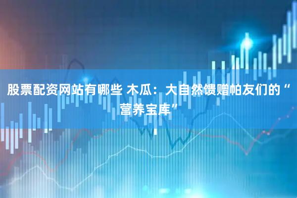股票配资网站有哪些 木瓜：大自然馈赠帕友们的“营养宝库”