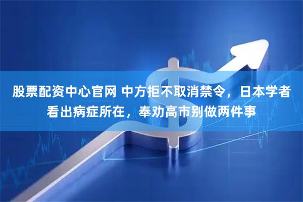 股票配资中心官网 中方拒不取消禁令，日本学者看出病症所在，奉劝高市别做两件事
