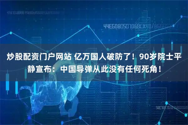 炒股配资门户网站 亿万国人破防了！90岁院士平静宣布：中国导弹从此没有任何死角！