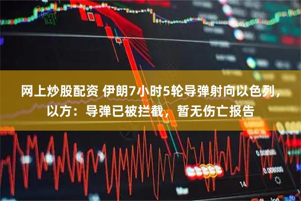 网上炒股配资 伊朗7小时5轮导弹射向以色列，以方：导弹已被拦截，暂无伤亡报告