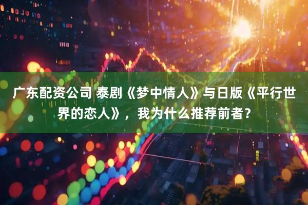 广东配资公司 泰剧《梦中情人》与日版《平行世界的恋人》，我为什么推荐前者？