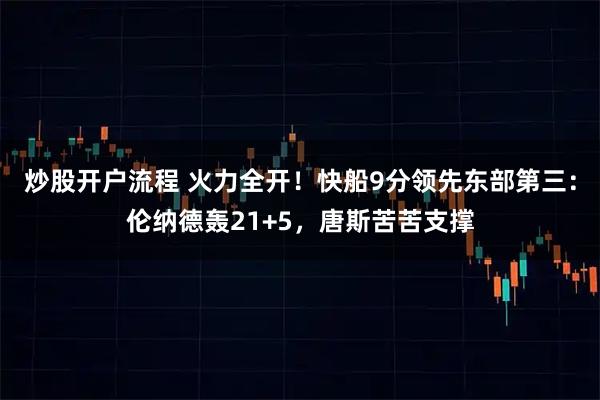 炒股开户流程 火力全开！快船9分领先东部第三：伦纳德轰21+5，唐斯苦苦支撑