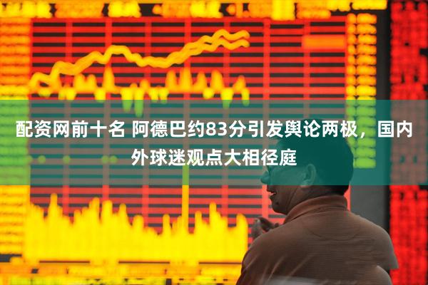 配资网前十名 阿德巴约83分引发舆论两极，国内外球迷观点大相径庭