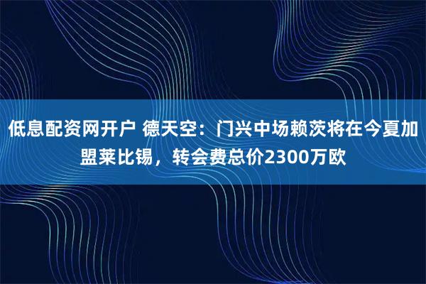 低息配资网开户 德天空：门兴中场赖茨将在今夏加盟莱比锡，转会费总价2300万欧
