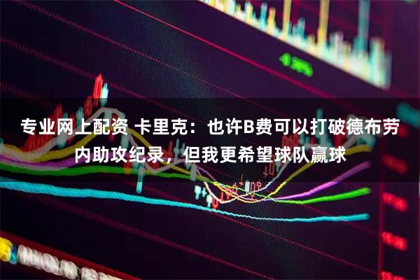 专业网上配资 卡里克：也许B费可以打破德布劳内助攻纪录，但我更希望球队赢球
