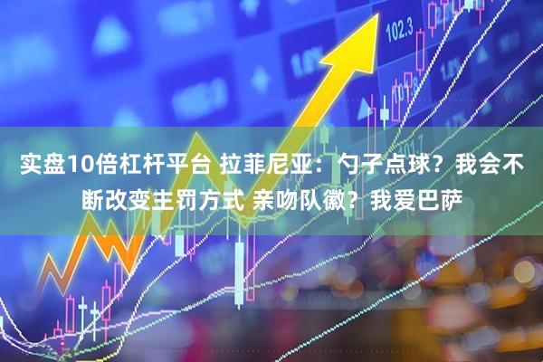 实盘10倍杠杆平台 拉菲尼亚：勺子点球？我会不断改变主罚方式 亲吻队徽？我爱巴萨