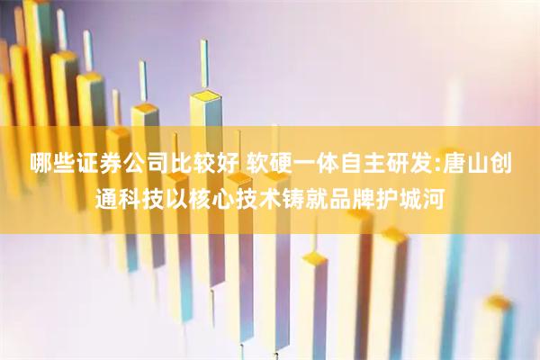 哪些证券公司比较好 软硬一体自主研发:唐山创通科技以核心技术铸就品牌护城河