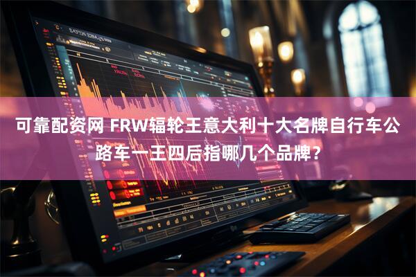 可靠配资网 FRW辐轮王意大利十大名牌自行车公路车一王四后指哪几个品牌？