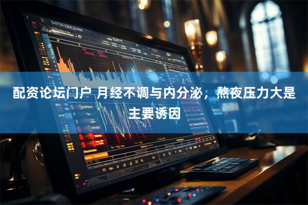 配资论坛门户 月经不调与内分泌，熬夜压力大是主要诱因