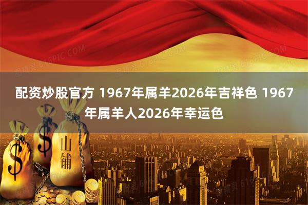 配资炒股官方 1967年属羊2026年吉祥色 1967年属羊人2026年幸运色