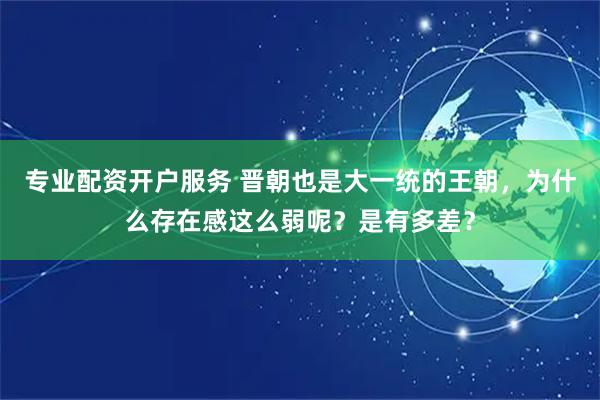 专业配资开户服务 晋朝也是大一统的王朝，为什么存在感这么弱呢？是有多差？