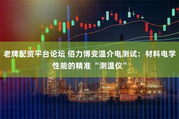 老牌配资平台论坛 佰力博变温介电测试：材料电学性能的精准 “测温仪”