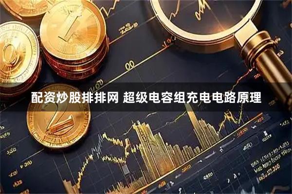 配资炒股排排网 超级电容组充电电路原理