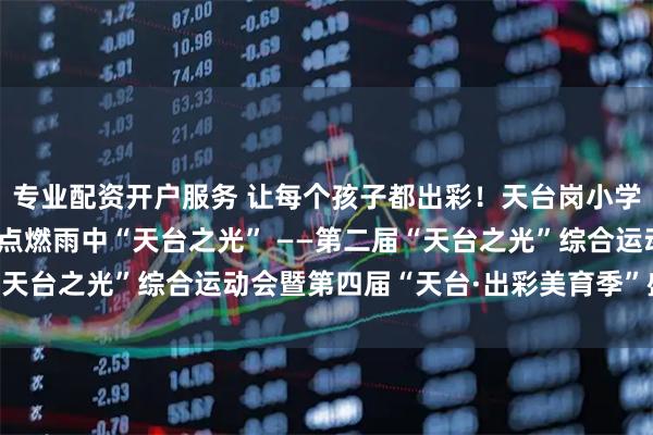 专业配资开户服务 让每个孩子都出彩！天台岗小学教育集团“体艺融合”点燃雨中“天台之光” ——第二届“天台之光”综合运动会暨第四届“天台·出彩美育季”盛大开幕