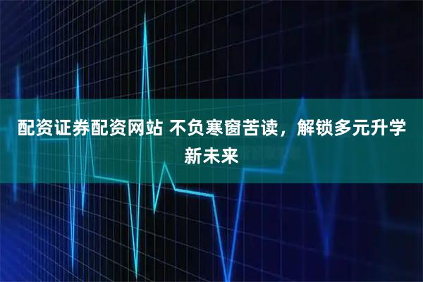 配资证券配资网站 不负寒窗苦读，解锁多元升学新未来
