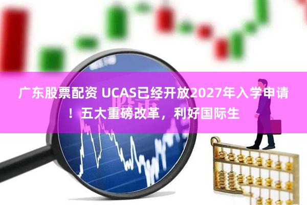 广东股票配资 UCAS已经开放2027年入学申请！五大重磅改革，利好国际生