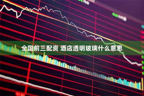 全国前三配资 酒店透明玻璃什么意思